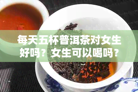 每天五杯普洱茶对女生好吗？女生可以喝吗？每天喝几杯普洱茶合适？