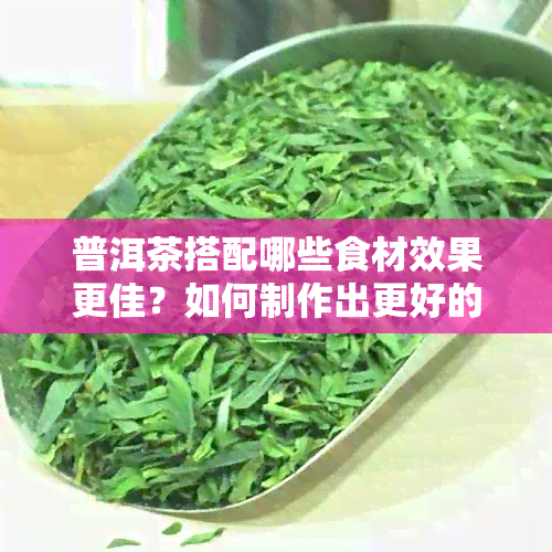 普洱茶搭配哪些食材效果更佳？如何制作出更好的口感？