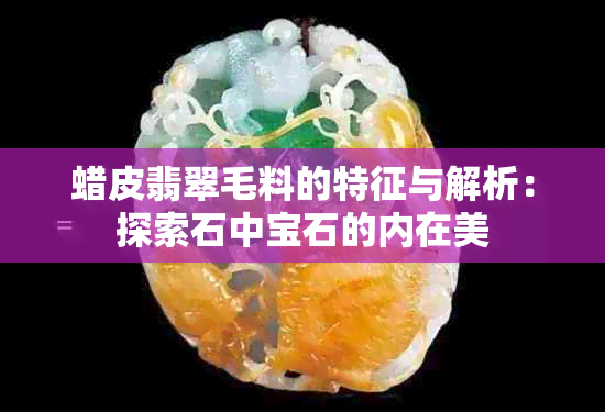 蜡皮翡翠毛料的特征与解析：探索石中宝石的内在美