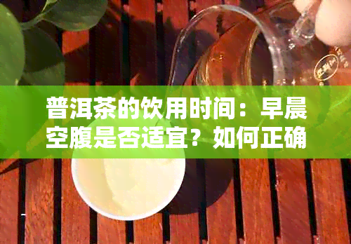 普洱茶的饮用时间：早晨空腹是否适宜？如何正确享用普洱茶？