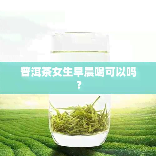 普洱茶女生早晨喝可以吗？