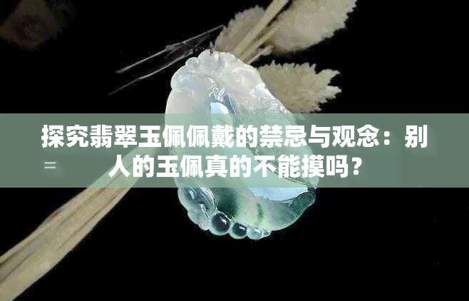 探究翡翠玉佩佩戴的禁忌与观念：别人的玉佩真的不能摸吗？