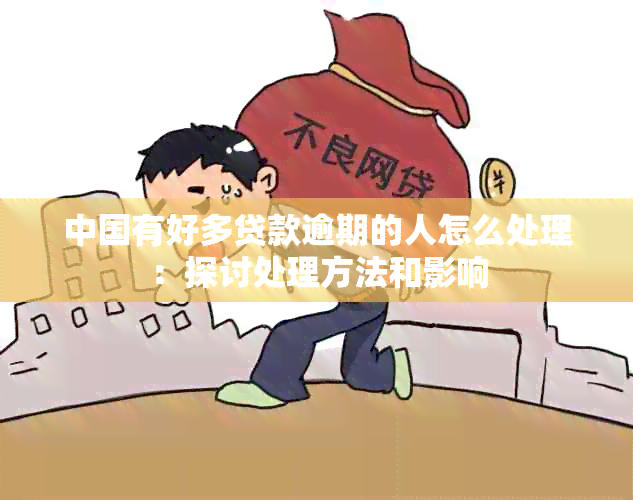 中国有好多贷款逾期的人怎么处理：探讨处理方法和影响