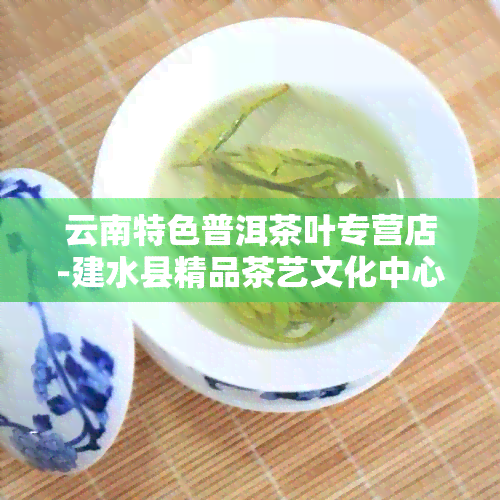 云南特色普洱茶叶专营店-建水县精品茶艺文化中心