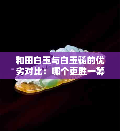 和田白玉与白玉髓的优劣对比：哪个更胜一筹？