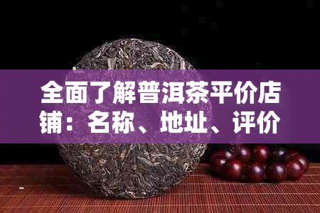 全面了解普洱茶平价店铺：名称、地址、评价等一应俱全的搜索指南