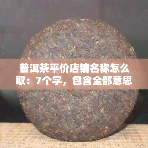 普洱茶平价店铺名称怎么取：7个字，包含全部意思。