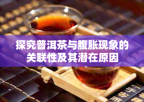 探究普洱茶与腹胀现象的关联性及其潜在原因