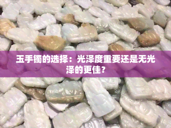 玉手镯的选择：光泽度重要还是无光泽的更佳？