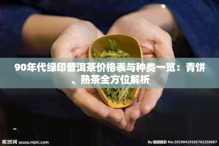 90年代绿印普洱茶价格表与种类一览：青饼、熟茶全方位解析