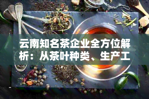 云南知名茶企业全方位解析：从茶叶种类、生产工艺到特色一网打尽