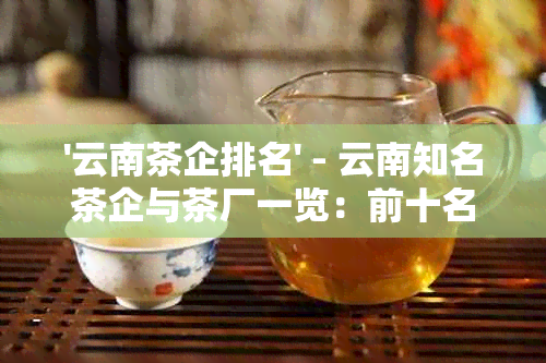 '云南茶企排名' - 云南知名茶企与茶厂一览：前十名、企业排名及最新名单。