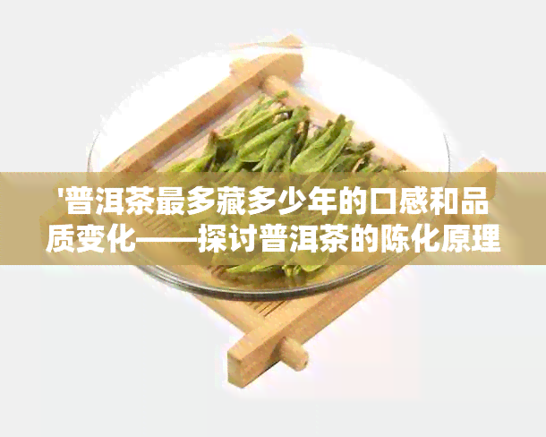 '普洱茶最多藏多少年的口感和品质变化——探讨普洱茶的陈化原理与存期限'