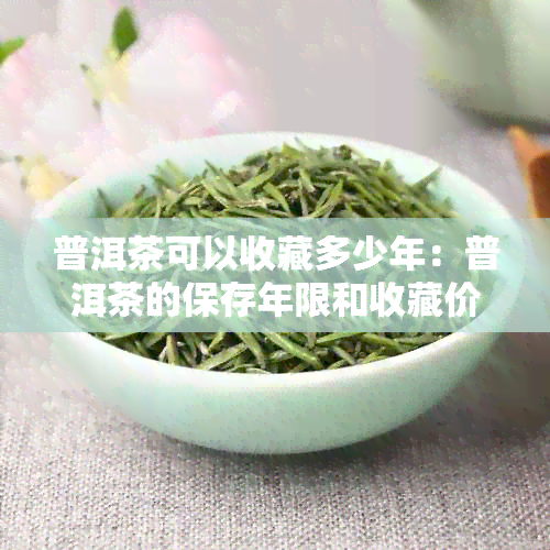 普洱茶可以收藏多少年：普洱茶的保存年限和收藏价值解析