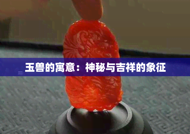 玉兽的寓意：神秘与吉祥的象征