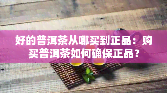 好的普洱茶从哪买到正品：购买普洱茶如何确保正品？