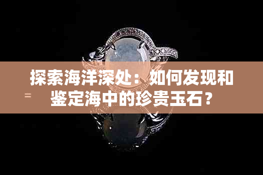 探索海洋深处：如何发现和鉴定海中的珍贵玉石？