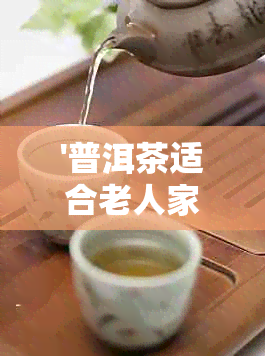 '普洱茶适合老人家吗，其是女性和中老年人喝吗？'