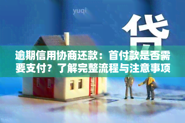 逾期信用协商还款：首付款是否需要支付？了解完整流程与注意事项