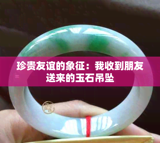 珍贵友谊的象征：我收到朋友送来的玉石吊坠