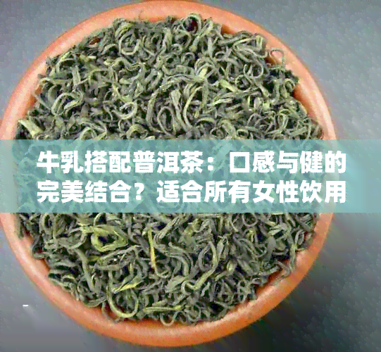 牛乳搭配普洱茶：口感与健的完美结合？适合所有女性饮用吗？