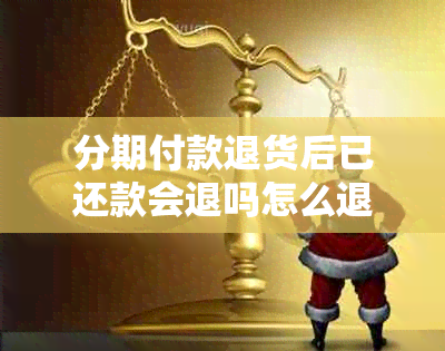 分期付款退货后已还款会退吗怎么退：解决办法及操作步骤