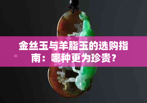 金丝玉与羊脂玉的选购指南：哪种更为珍贵？