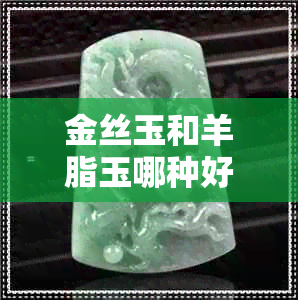 金丝玉和羊脂玉哪种好