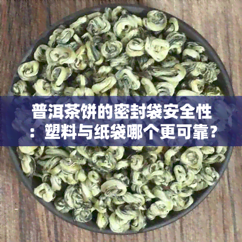 普洱茶饼的密封袋安全性：塑料与纸袋哪个更可靠？