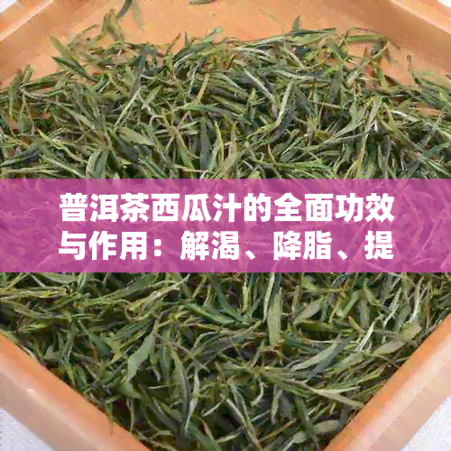 普洱茶西瓜汁的全面功效与作用：解渴、降脂、提神、消暑等多种好处