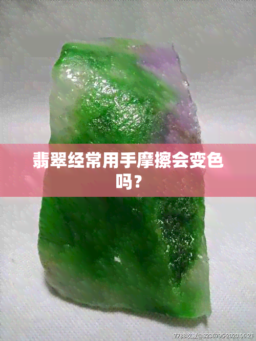 翡翠经常用手摩擦会变色吗？