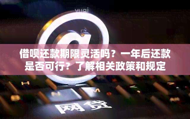 借呗还款期限灵活吗？一年后还款是否可行？了解相关政策和规定