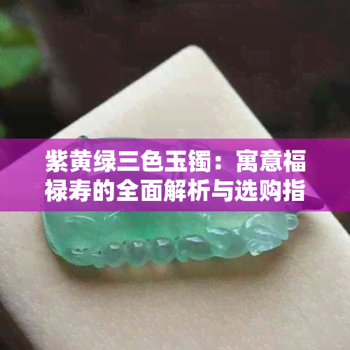 紫黄绿三色玉镯：寓意福禄寿的全面解析与选购指南