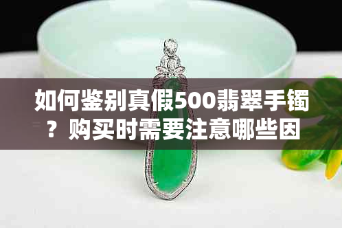 如何鉴别真假500翡翠手镯？购买时需要注意哪些因素？