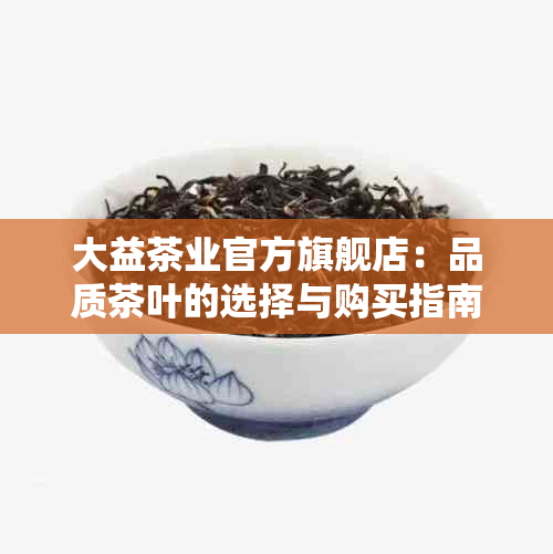 大益茶业官方旗舰店：品质茶叶的选择与购买指南，解答您的所有疑问