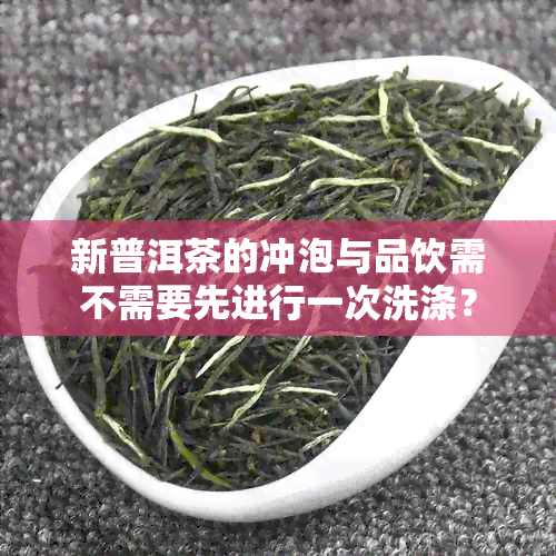 新普洱茶的冲泡与品饮需不需要先进行一次洗涤？