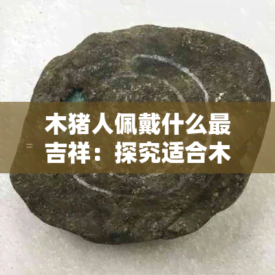 木猪人佩戴什么最吉祥：探究适合木猪人的生肖饰品