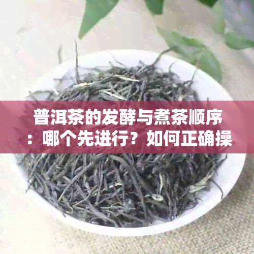 普洱茶的发酵与煮茶顺序：哪个先进行？如何正确操作？