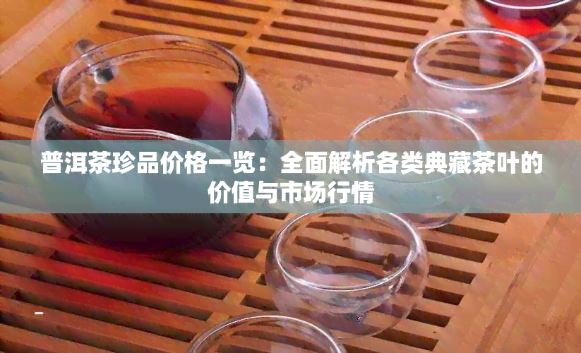 普洱茶珍品价格一览：全面解析各类典藏茶叶的价值与市场行情