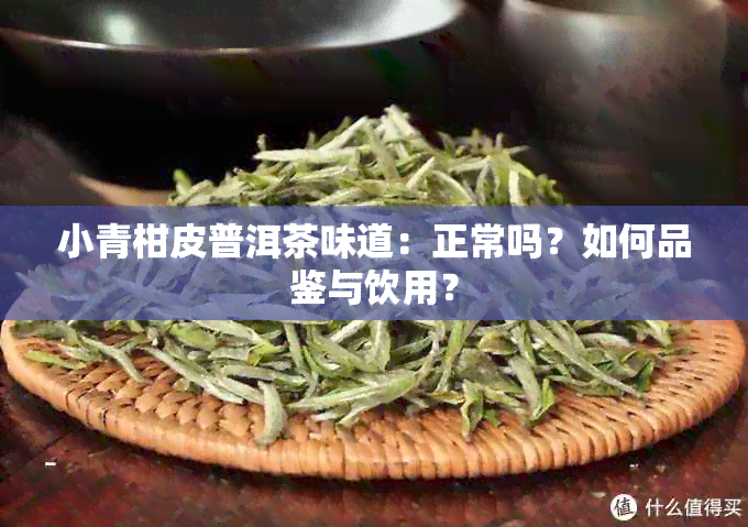 小青柑皮普洱茶味道：正常吗？如何品鉴与饮用？