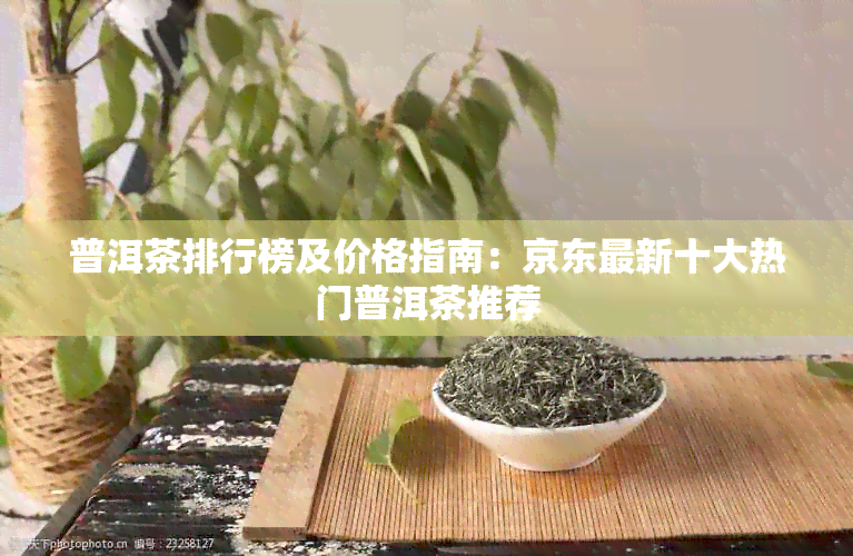 普洱茶排行榜及价格指南：京东最新十大热门普洱茶推荐