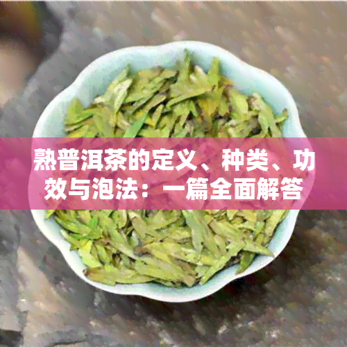 熟普洱茶的定义、种类、功效与泡法：一篇全面解答