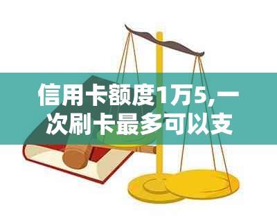 信用卡额度1万5,一次刷卡最多可以支出多少？了解限额及使用注意事项