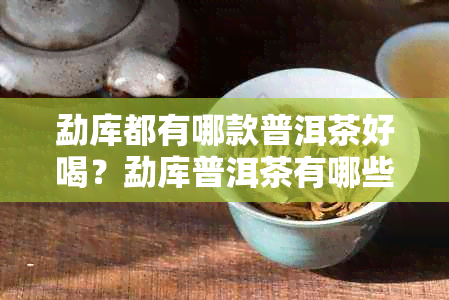 勐库都有哪款普洱茶好喝？勐库普洱茶有哪些口感简介？