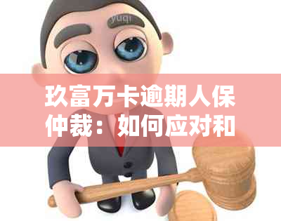 玖富万卡逾期人保仲裁：如何应对和解决？