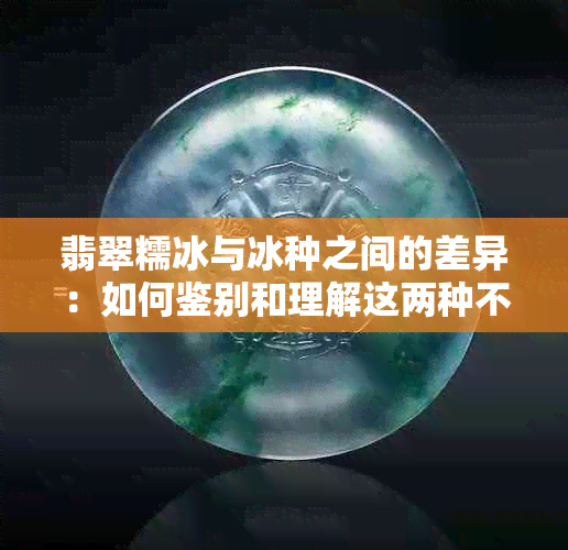 翡翠糯冰与冰种之间的差异：如何鉴别和理解这两种不同的翡翠类型？