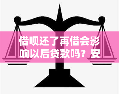 借呗还了再借会影响以后贷款吗？安全吗？有影响吗？