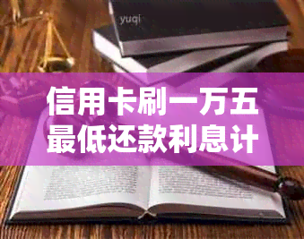 信用卡刷一万五更低还款利息计算方法与影响因素解析，助你轻松规划还款计划