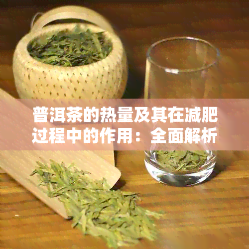 普洱茶的热量及其在减肥过程中的作用：全面解析与实际效果