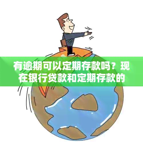 有逾期可以定期存款吗？现在银行贷款和定期存款的相关问题解答